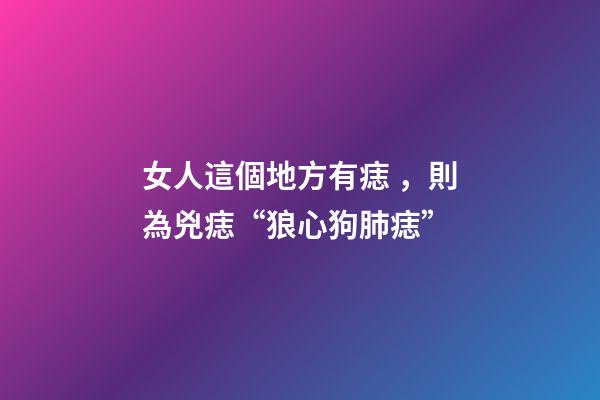 女人這個地方有痣，則為兇痣“狼心狗肺痣”